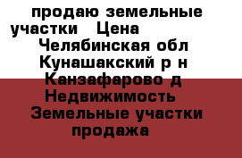 продаю земельные участки › Цена ­ 2 000 000 - Челябинская обл., Кунашакский р-н, Канзафарово д. Недвижимость » Земельные участки продажа   
